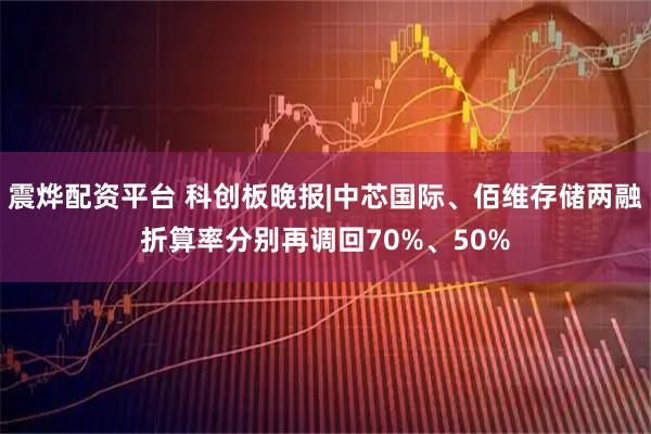 震烨配资平台 科创板晚报|中芯国际、佰维存储两融折算率分别再调回70%、50%