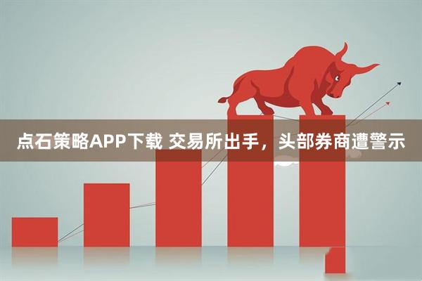 点石策略APP下载 交易所出手，头部券商遭警示