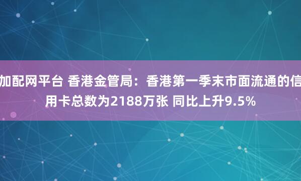 加配网平台 香港金管局：香港第一季末市面流通的信用卡总数为2188万张 同比上升9.5%