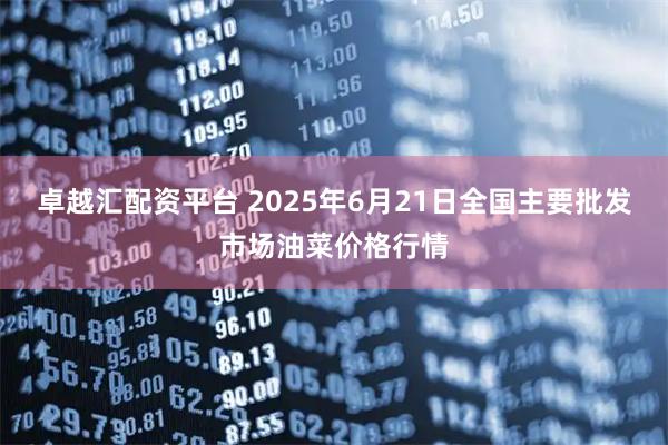 卓越汇配资平台 2025年6月21日全国主要批发市场油菜价格行情