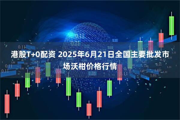 港股T+0配资 2025年6月21日全国主要批发市场沃柑价格行情