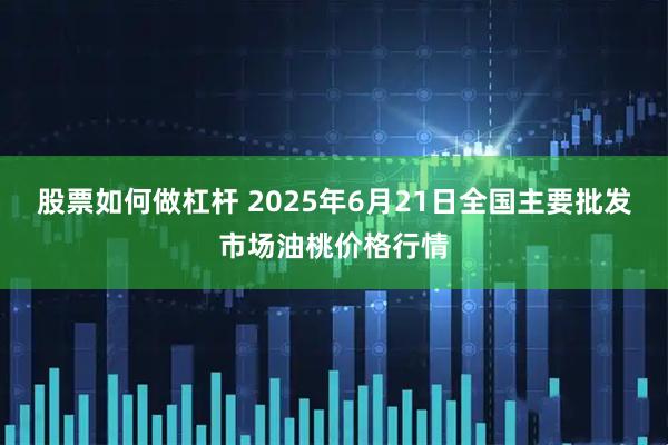 股票如何做杠杆 2025年6月21日全国主要批发市场油桃价格行情