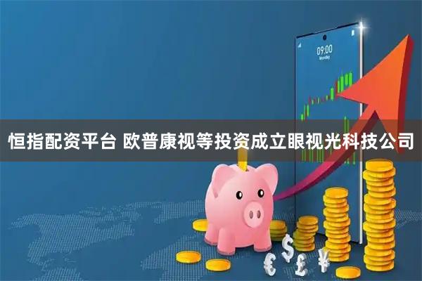 恒指配资平台 欧普康视等投资成立眼视光科技公司