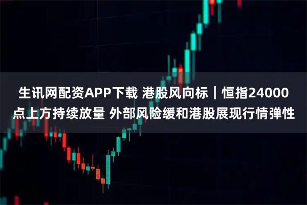 生讯网配资APP下载 港股风向标｜恒指24000点上方持续放量 外部风险缓和港股展现行情弹性