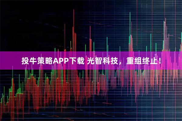 投牛策略APP下载 光智科技，重组终止！