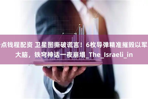 一点钱程配资 卫星图撕破谎言！6枚导弹精准摧毁以军五大脑，铁穹神话一夜崩塌_The_Israeli_in