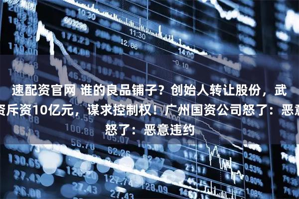 速配资官网 谁的良品铺子?创始人转让股份,武汉国资斥资10亿元,谋求控制权!广州国资公司怒了:恶意违约
