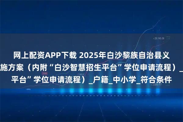 网上配资APP下载 2025年白沙黎族自治县义务教育招生入学工作实施方案(内附“白沙智慧招生平台”学位申请流程)_户籍_中小学_符合条件