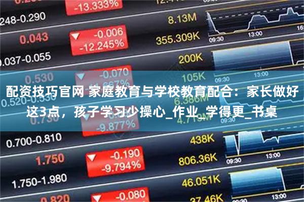配资技巧官网 家庭教育与学校教育配合:家长做好这3点,孩子学习少操心_作业_学得更_书桌