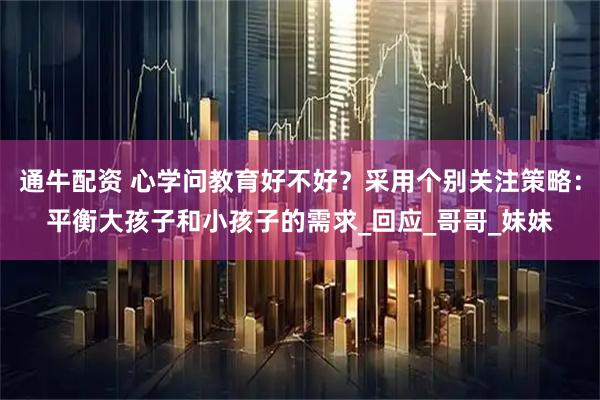 通牛配资 心学问教育好不好?采用个别关注策略:平衡大孩子和小孩子的需求_回应_哥哥_妹妹