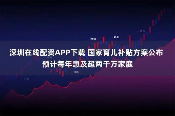 深圳在线配资APP下载 国家育儿补贴方案公布 预计每年惠及超两千万家庭
