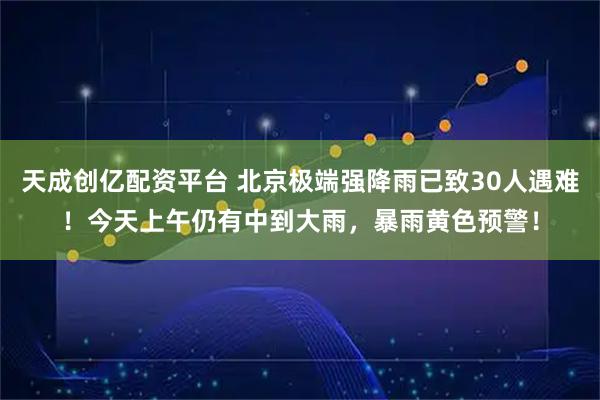 天成创亿配资平台 北京极端强降雨已致30人遇难！今天上午仍有中到大雨，暴雨黄色预警！