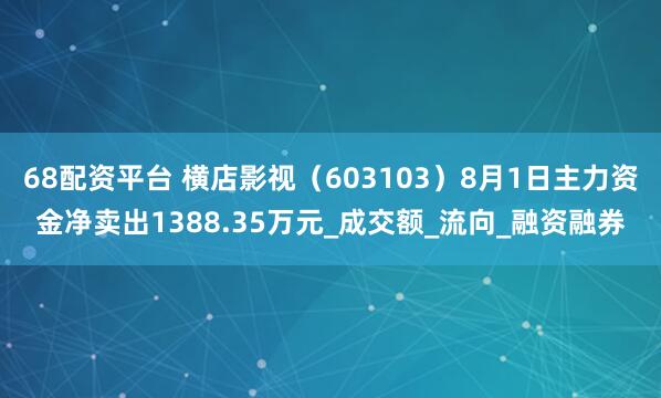 68配资平台 横店影视（603103）8月1日主力资金净卖出1388.35万元_成交额_流向_融资融券