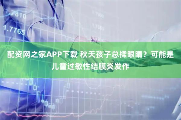 配资网之家APP下载 秋天孩子总揉眼睛?可能是儿童过敏性结膜炎发作