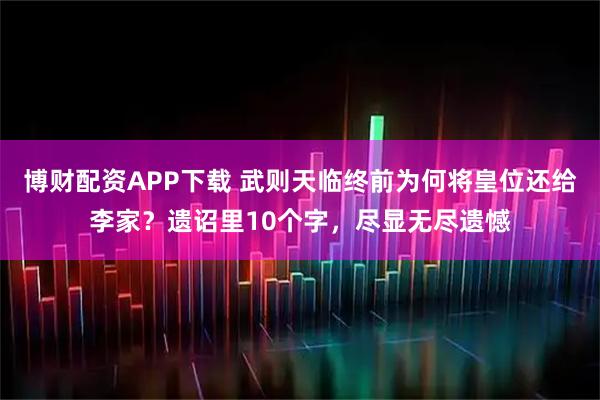 博财配资APP下载 武则天临终前为何将皇位还给李家?遗诏里10个字,尽显无尽遗憾