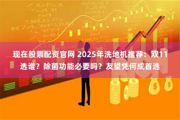 现在股票配资官网 2025年洗地机推荐:双11选谁?除菌功能必要吗?友望凭何成首选