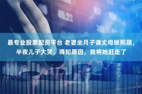 最专业股票配资平台 老婆坐月子请丈母娘照顾,半夜儿子大哭,得知原因,我将她赶走了