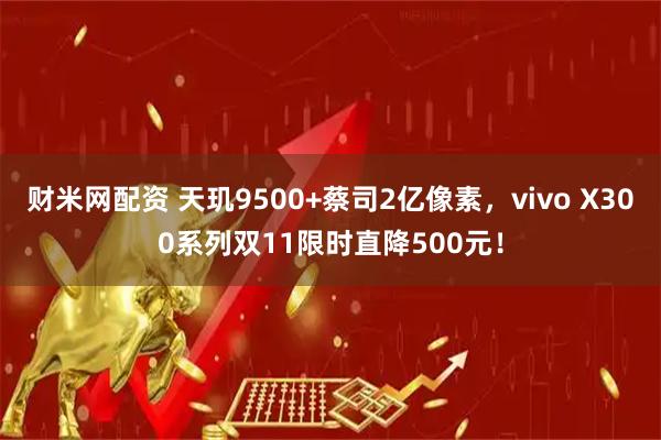 财米网配资 天玑9500+蔡司2亿像素，vivo X300系列双11限时直降500元！