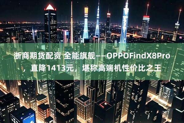 浙商期货配资 全能旗舰——OPPOFindX8Pro，直降1413元，堪称高端机性价比之王