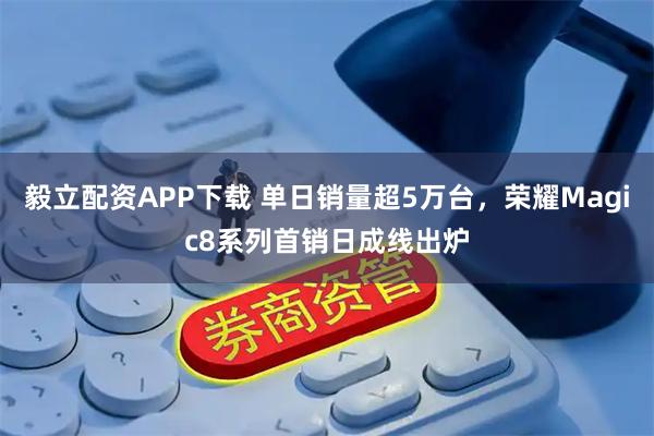 毅立配资APP下载 单日销量超5万台，荣耀Magic8系列首销日成线出炉