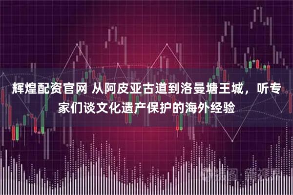 辉煌配资官网 从阿皮亚古道到洛曼塘王城，听专家们谈文化遗产保护的海外经验