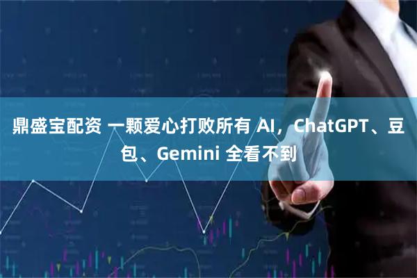 鼎盛宝配资 一颗爱心打败所有 AI，ChatGPT、豆包、Gemini 全看不到