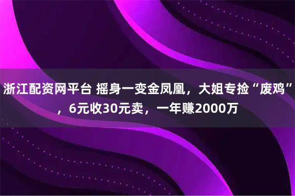 浙江配资网平台 摇身一变金凤凰，大姐专捡“废鸡”，6元收30元卖，一年赚2000万