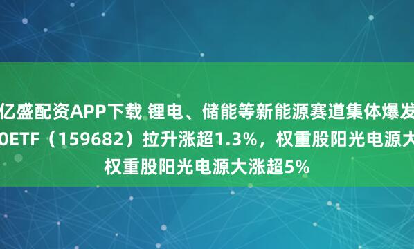 亿盛配资APP下载 锂电、储能等新能源赛道集体爆发！创业50ETF（159682）拉升涨超1.3%，权重股阳光电源大涨超5%
