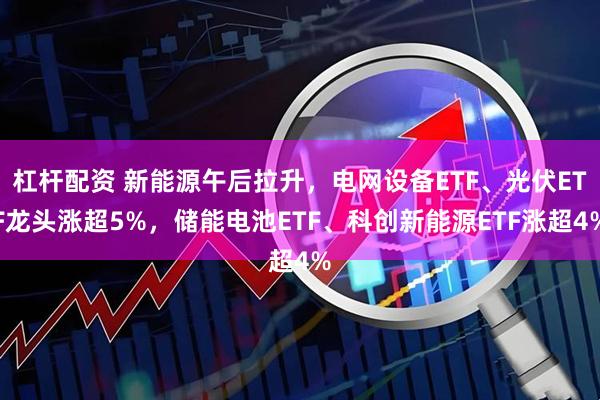 杠杆配资 新能源午后拉升，电网设备ETF、光伏ETF龙头涨超5%，储能电池ETF、科创新能源ETF涨超4%