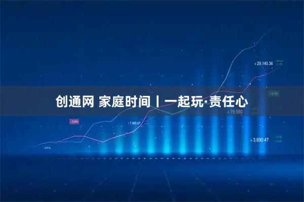 创通网 家庭时间丨一起玩·责任心