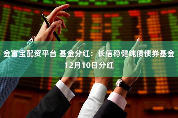 金富宝配资平台 基金分红：长信稳健纯债债券基金12月10日分红