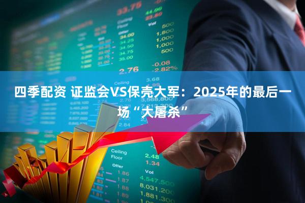 四季配资 证监会VS保壳大军：2025年的最后一场“大屠杀”