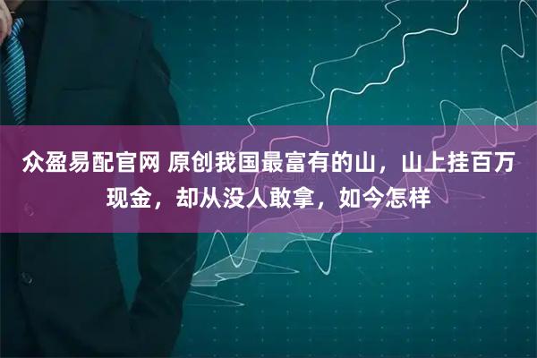 众盈易配官网 原创我国最富有的山，山上挂百万现金，却从没人敢拿，如今怎样