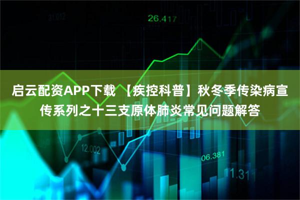 启云配资APP下载 【疾控科普】秋冬季传染病宣传系列之十三支原体肺炎常见问题解答