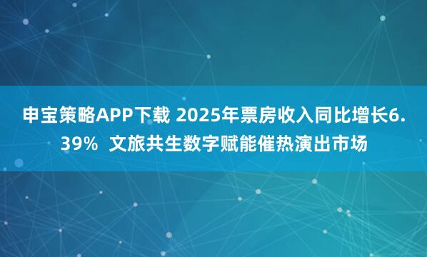 申宝策略APP下载 2025年票房收入同比增长6.39%  文旅共生数字赋能催热演出市场