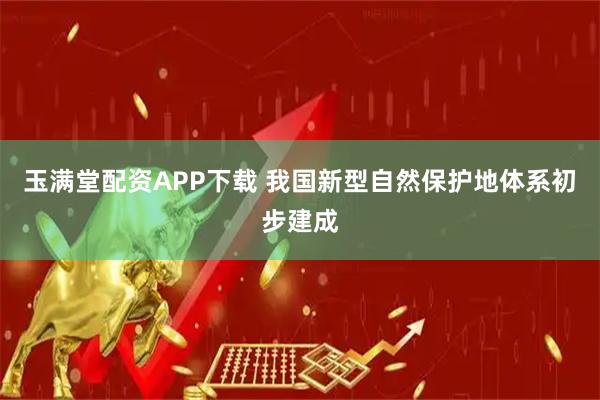 玉满堂配资APP下载 我国新型自然保护地体系初步建成