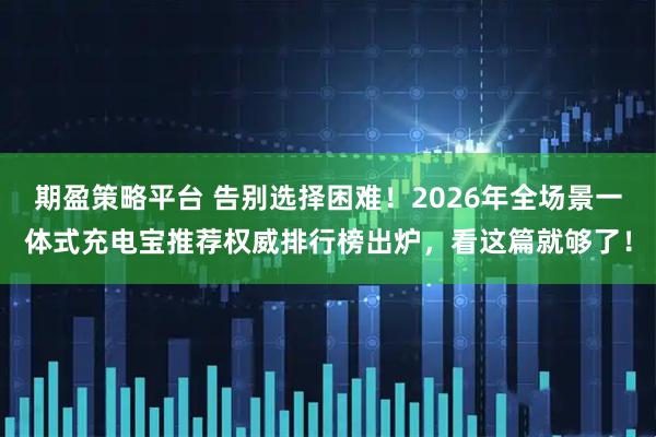 期盈策略平台 告别选择困难！2026年全场景一体式充电宝推荐权威排行榜出炉，看这篇就够了！