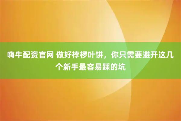 嗨牛配资官网 做好桲椤叶饼，你只需要避开这几个新手最容易踩的坑