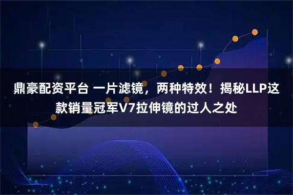 鼎豪配资平台 一片滤镜，两种特效！揭秘LLP这款销量冠军V7拉伸镜的过人之处