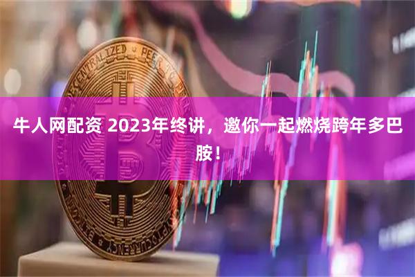 牛人网配资 2023年终讲，邀你一起燃烧跨年多巴胺！