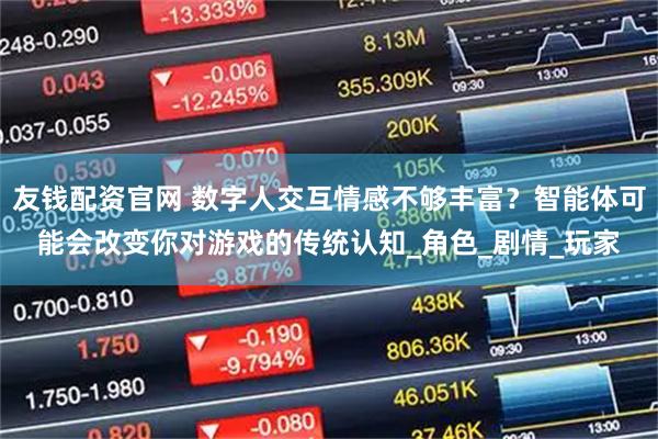友钱配资官网 数字人交互情感不够丰富？智能体可能会改变你对游戏的传统认知_角色_剧情_玩家