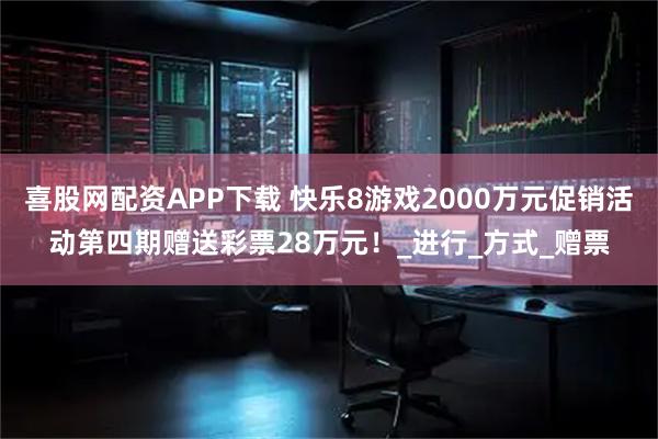 喜股网配资APP下载 快乐8游戏2000万元促销活动第四期赠送彩票28万元！_进行_方式_赠票