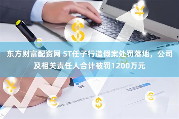 东方财富配资网 ST任子行造假案处罚落地，公司及相关责任人合计被罚1200万元