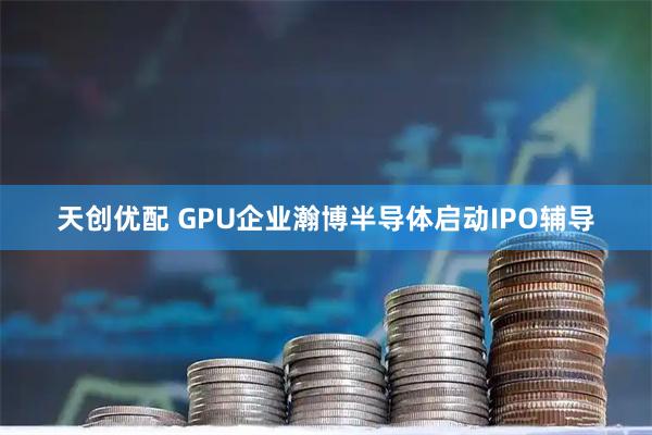 天创优配 GPU企业瀚博半导体启动IPO辅导