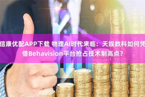 信康优配APP下载 物理AI时代来临：天娱数科如何凭借Behavision平台抢占技术制高点？