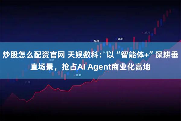 炒股怎么配资官网 天娱数科：以“智能体+”深耕垂直场景，抢占AI Agent商业化高地