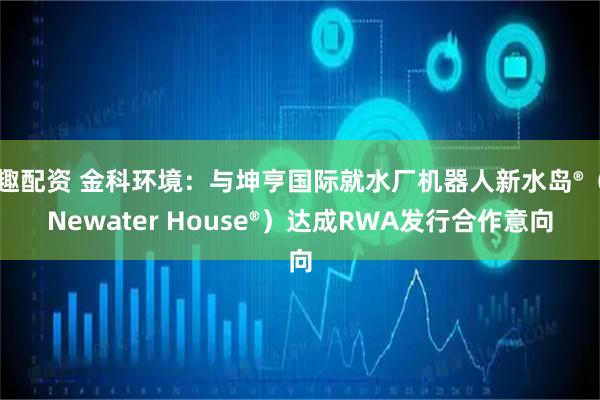 趣配资 金科环境：与坤亨国际就水厂机器人新水岛®（Newater House®）达成RWA发行合作意向