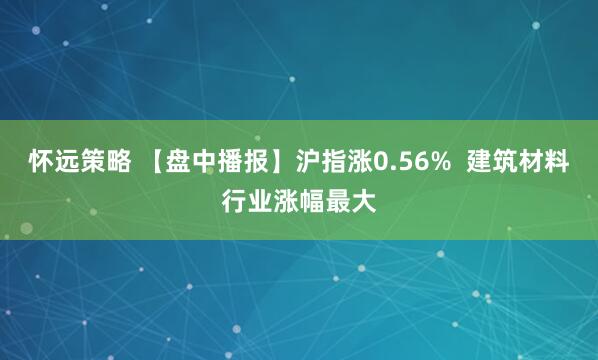 怀远策略 【盘中播报】沪指涨0.56%  建筑材料行业涨幅最大