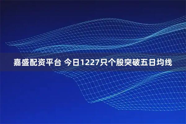 嘉盛配资平台 今日1227只个股突破五日均线