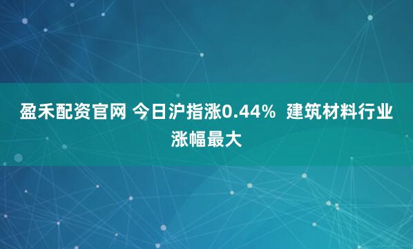 盈禾配资官网 今日沪指涨0.44%  建筑材料行业涨幅最大